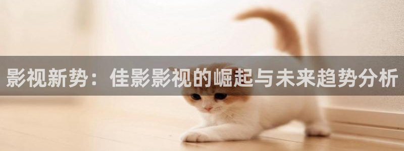 欧美伦理影片：影视新势：佳影影视的崛起与未来趋势分析