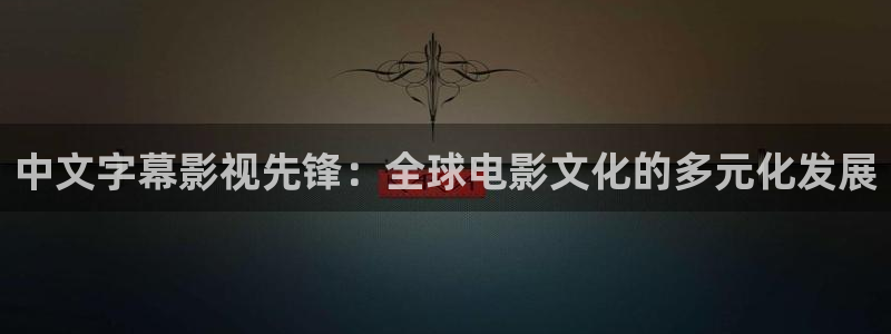good伦理影片：中文字幕影视先锋：全球电影文化的多元化发展