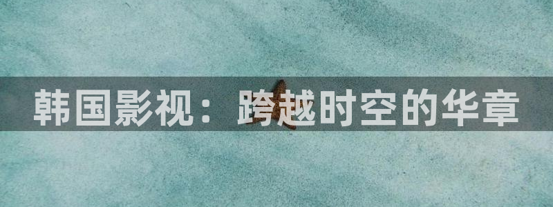 秋霞伦理影音：韩国影视：跨越时空的华章
