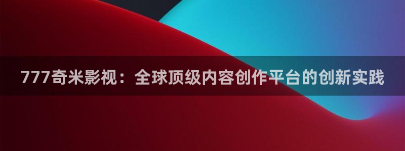 久久伦理视频免费观看：777奇米影视：全球顶级内容创作平台的创新实践