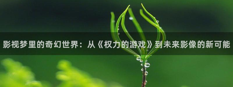 八哥伦理影院：影视梦里的奇幻世界：从《权力的游戏》到未来影像的新可能